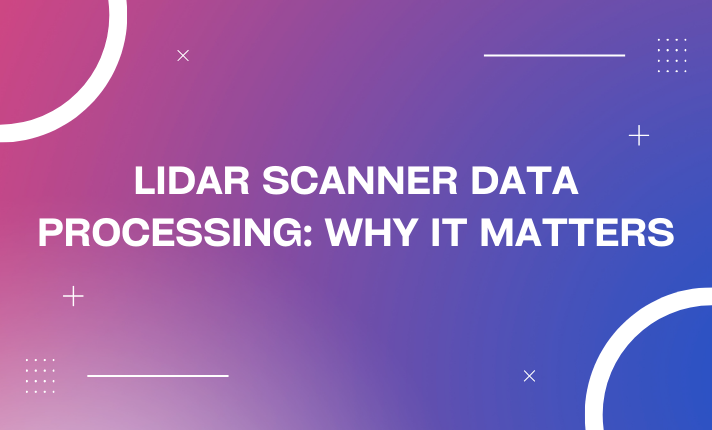 LiDAR Scanner Data Processing: Why It Matters