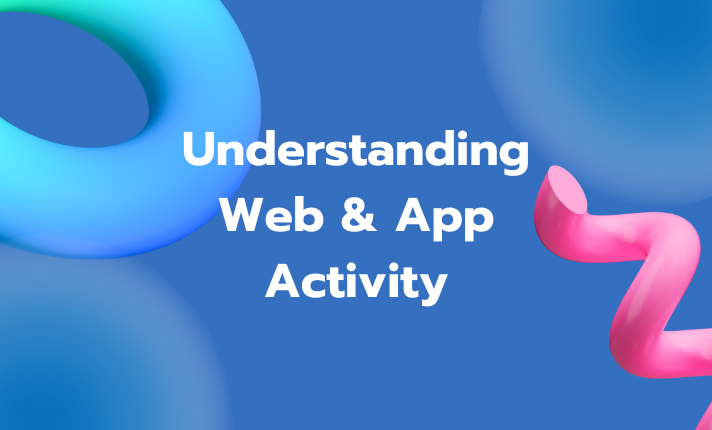 Understanding Web & App Activity